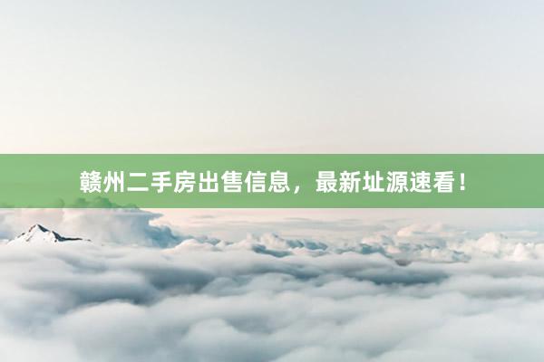 赣州二手房出售信息，最新址源速看！